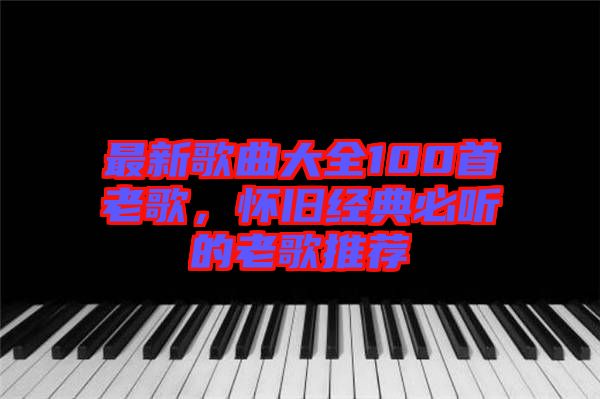 最新歌曲大全100首老歌，懷舊經(jīng)典必聽的老歌推薦