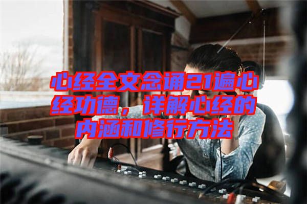 心經全文念誦21遍心經功德，詳解心經的內涵和修行方法