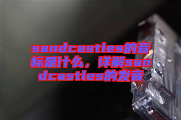 sandcastles的音標(biāo)是什么，詳解sandcastles的發(fā)音