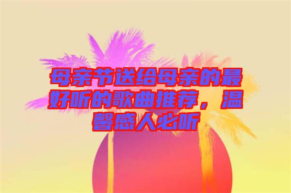 母親節(jié)送給母親的最好聽的歌曲推薦，溫馨感人必聽