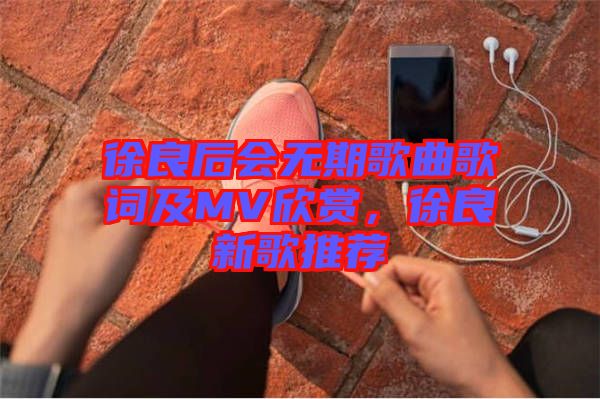 徐良后會(huì)無期歌曲歌詞及MV欣賞，徐良新歌推薦