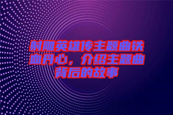 射雕英雄傳主題曲鐵血丹心，介紹主題曲背后的故事