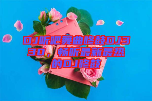 DJ聽吧舞曲咚鼓DJ330，暢聽最新最熱的DJ咚鼓