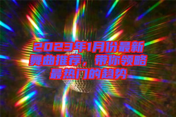 2023年1月份最新舞曲推薦，帶你領(lǐng)略最熱門的趨勢(shì)