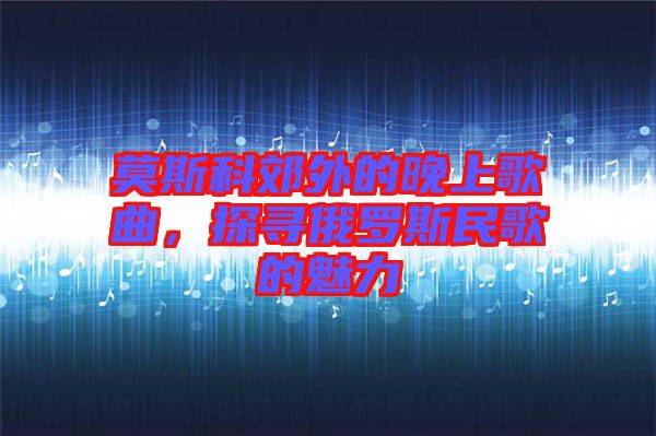 莫斯科郊外的晚上歌曲，探尋俄羅斯民歌的魅力