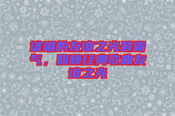 誰唱的友誼之光最霸氣，回顧經(jīng)典歌曲友誼之光