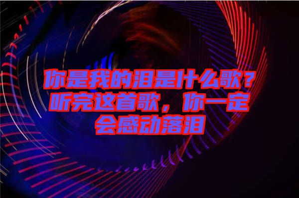 你是我的淚是什么歌？聽完這首歌，你一定會感動落淚