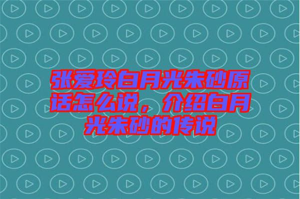 張愛(ài)玲白月光朱砂原話(huà)怎么說(shuō)，介紹白月光朱砂的傳說(shuō)