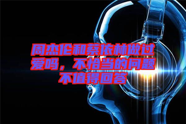 周杰倫和蔡依林做過愛嗎，不恰當(dāng)?shù)膯栴}不值得回答