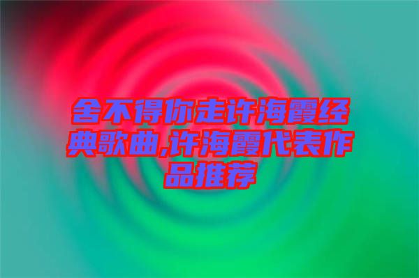 舍不得你走許海霞經典歌曲,許海霞代表作品推薦