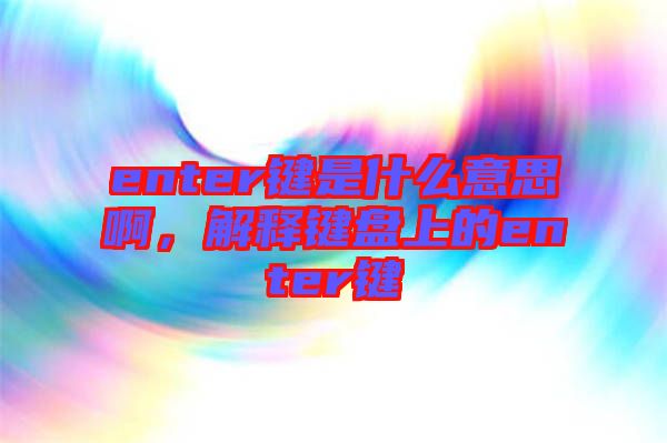 enter鍵是什么意思啊，解釋鍵盤上的enter鍵