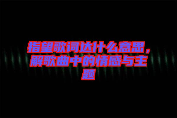 指望歌詞達(dá)什么意思，解歌曲中的情感與主題