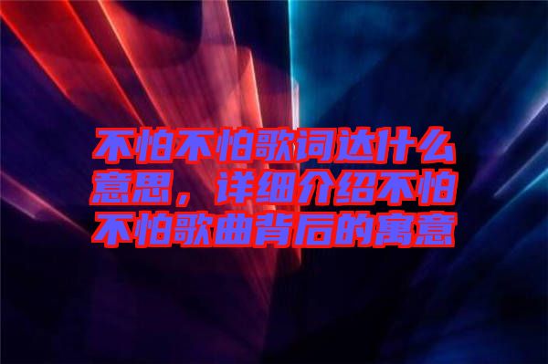 不怕不怕歌詞達(dá)什么意思，詳細(xì)介紹不怕不怕歌曲背后的寓意