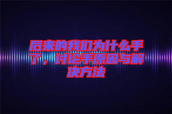 后來的我們?yōu)槭裁词至?，討論手原因與解決方法