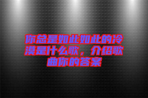 你總是如此如此的冷漠是什么歌，介紹歌曲你的答案