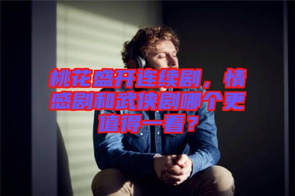 桃花盛開連續(xù)劇，情感劇和武俠劇哪個(gè)更值得一看？