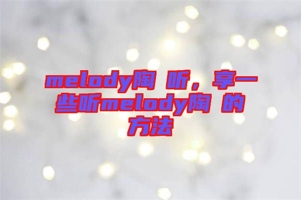 melody陶喆聽(tīng)，享一些聽(tīng)melody陶喆的方法