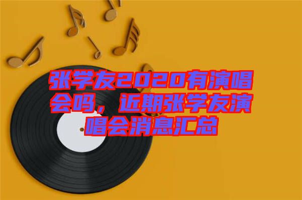 張學(xué)友2020有演唱會(huì)嗎，近期張學(xué)友演唱會(huì)消息匯總