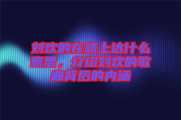 劉歡的在路上達(dá)什么意思，介紹劉歡的歌曲背后的內(nèi)涵