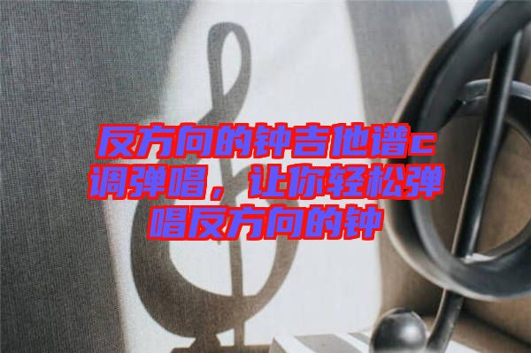 反方向的鐘吉他譜c調(diào)彈唱，讓你輕松彈唱反方向的鐘