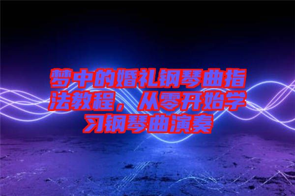 夢(mèng)中的婚禮鋼琴曲指法教程，從零開始學(xué)習(xí)鋼琴曲演奏