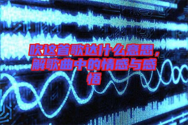 吹這首歌達(dá)什么意思，解歌曲中的情感與感悟