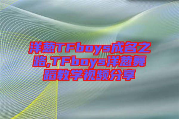 洋蔥TFboys成名之路,TFboys洋蔥舞蹈教學視頻分享