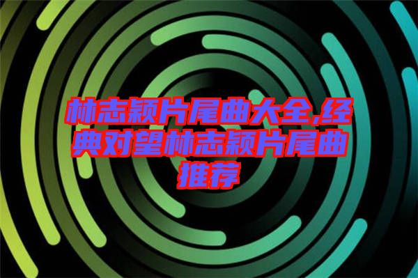 林志穎片尾曲大全,經(jīng)典對(duì)望林志穎片尾曲推薦