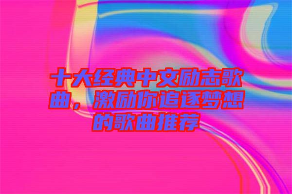 十大經(jīng)典中文勵志歌曲，激勵你追逐夢想的歌曲推薦