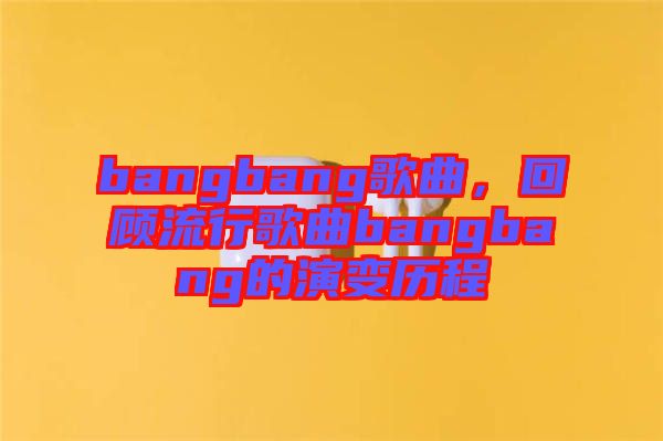 bangbang歌曲，回顧流行歌曲bangbang的演變歷程