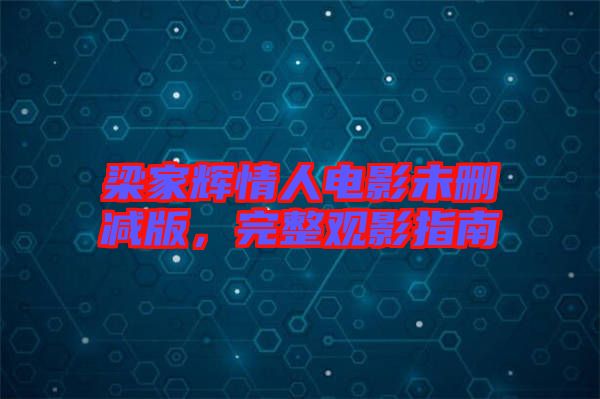 梁家輝情人電影未刪減版，完整觀影指南