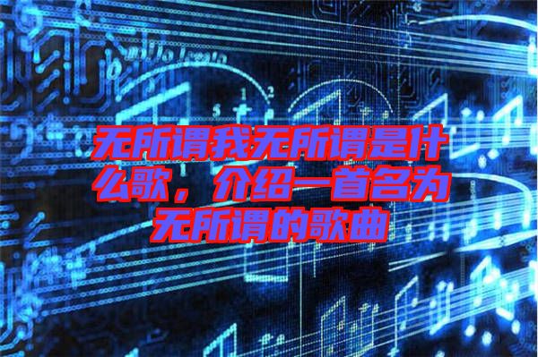 無所謂我無所謂是什么歌，介紹一首名為無所謂的歌曲