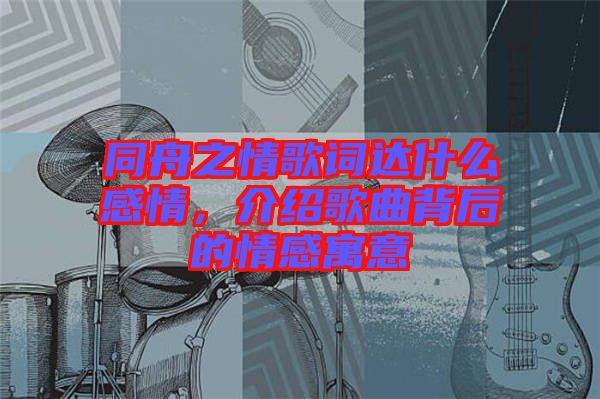 同舟之情歌詞達(dá)什么感情，介紹歌曲背后的情感寓意