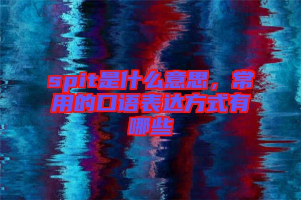 spit是什么意思，常用的口語表達(dá)方式有哪些