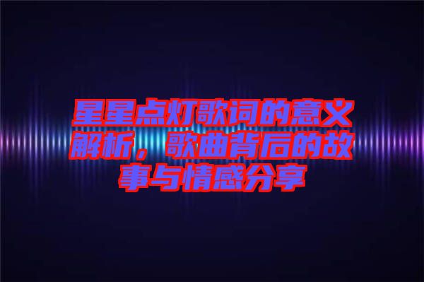 星星點(diǎn)燈歌詞的意義解析，歌曲背后的故事與情感分享