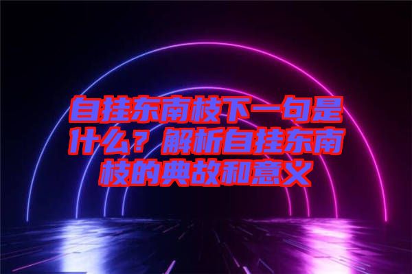 自掛東南枝下一句是什么？解析自掛東南枝的典故和意義