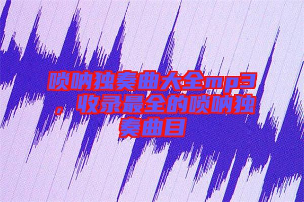 嗩吶獨奏曲大全mp3，收錄最全的嗩吶獨奏曲目