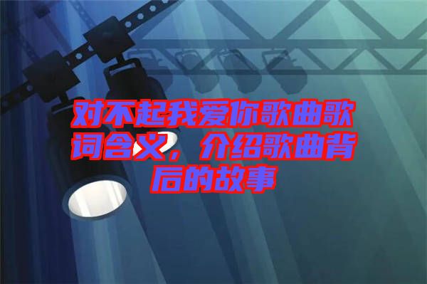 對不起我愛你歌曲歌詞含義，介紹歌曲背后的故事