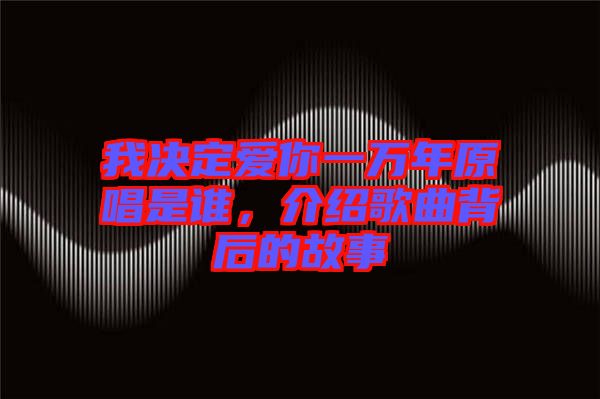 我決定愛你一萬年原唱是誰，介紹歌曲背后的故事