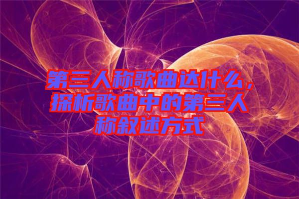 第三人稱歌曲達(dá)什么，探析歌曲中的第三人稱敘述方式