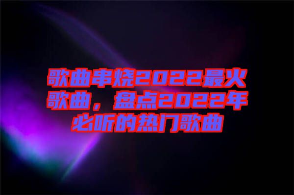 歌曲串燒2022最火歌曲，盤點2022年必聽的熱門歌曲