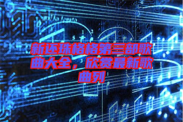 新還珠格格第三部歌曲大全，欣賞最新歌曲列