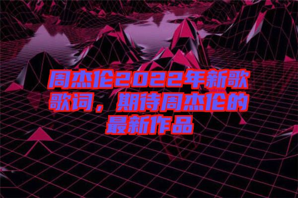 周杰倫2022年新歌歌詞，期待周杰倫的最新作品