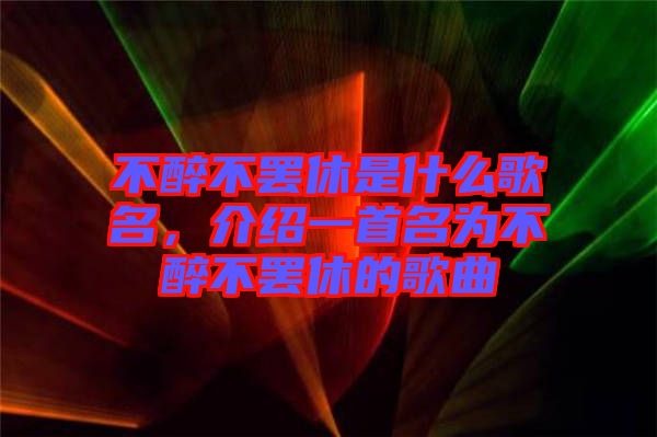 不醉不罷休是什么歌名，介紹一首名為不醉不罷休的歌曲