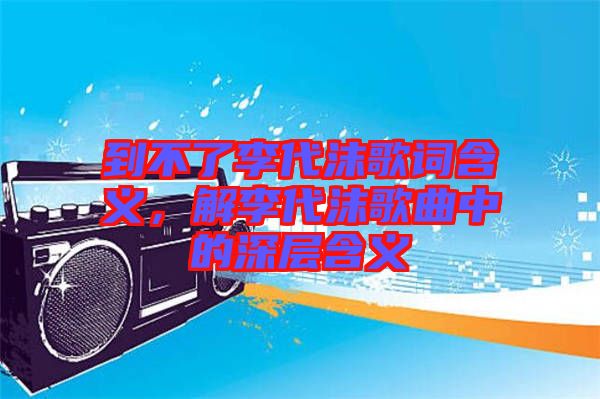 到不了李代沫歌詞含義，解李代沫歌曲中的深層含義