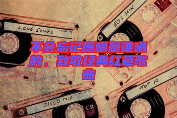 不會(huì)忘記原唱是誰唱的，致敬經(jīng)典紅色歌曲