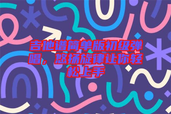 吉他譜簡單版初級彈唱，悠揚旋律讓你輕松上手