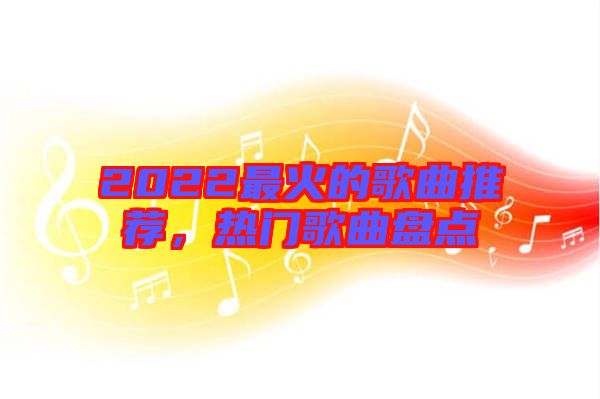 2022最火的歌曲推薦，熱門歌曲盤點(diǎn)