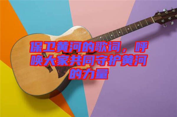 保衛(wèi)黃河的歌詞，呼喚大家共同守護(hù)黃河的力量