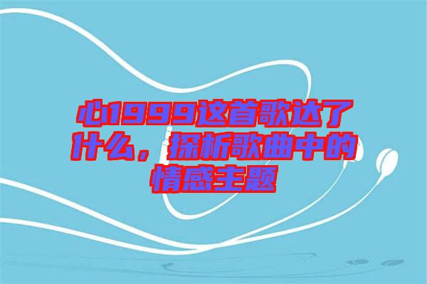 心1999這首歌達(dá)了什么，探析歌曲中的情感主題